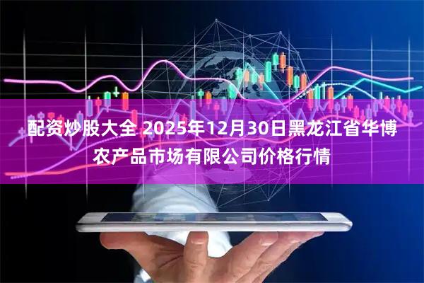 配资炒股大全 2025年12月30日黑龙江省华博农产品市场有限公司价格行情