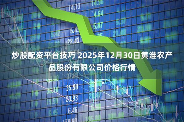 炒股配资平台技巧 2025年12月30日黄淮农产品股份有限公司价格行情
